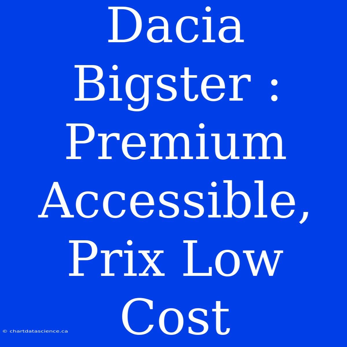 Dacia Bigster : Premium Accessible, Prix Low Cost