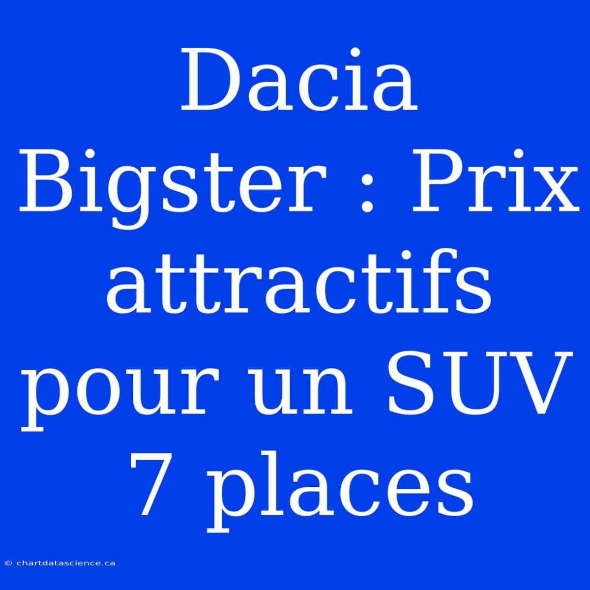 Dacia Bigster : Prix Attractifs Pour Un SUV 7 Places