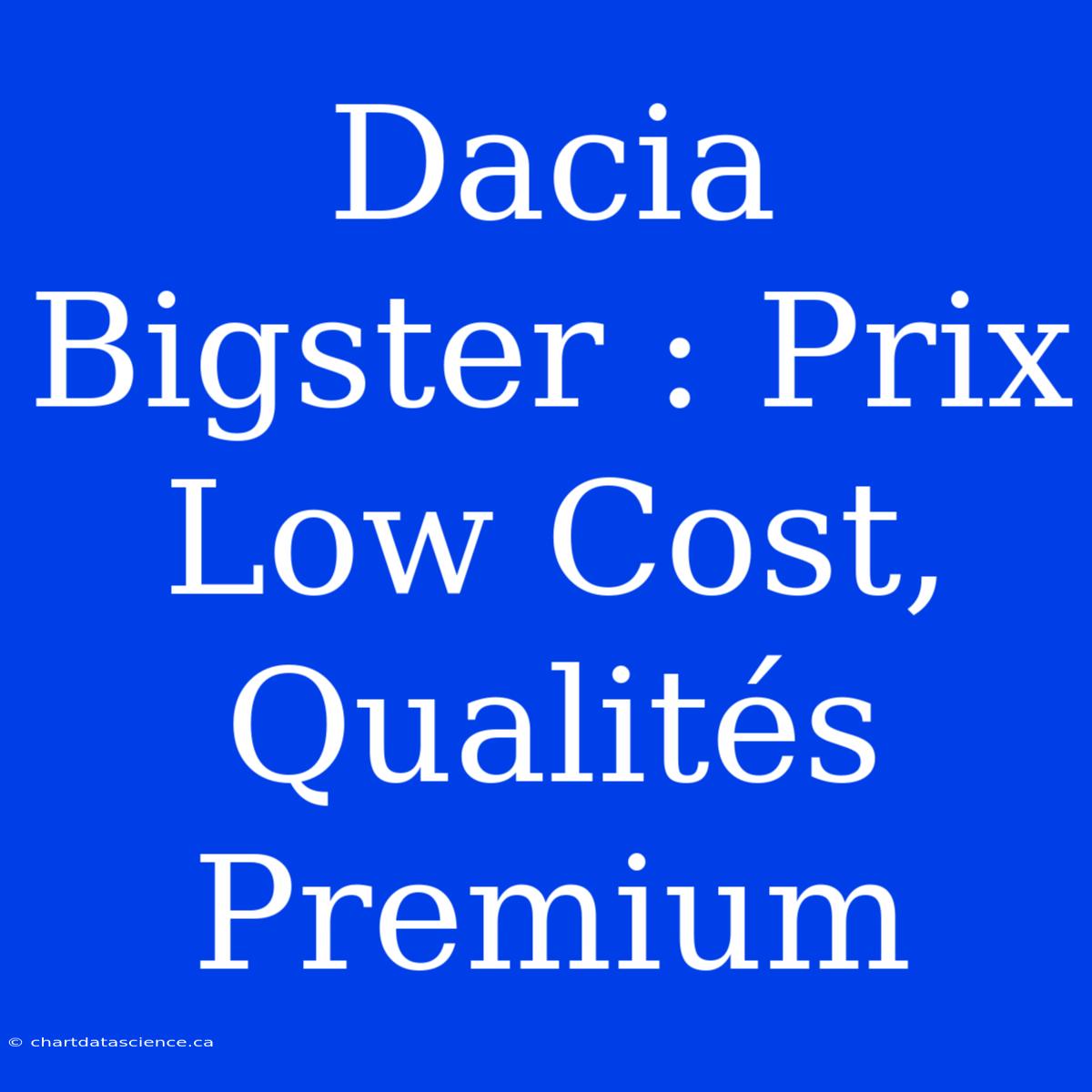 Dacia Bigster : Prix Low Cost, Qualités Premium