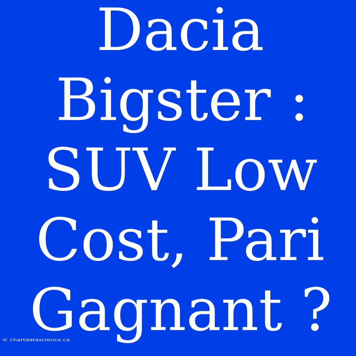 Dacia Bigster : SUV Low Cost, Pari Gagnant ?