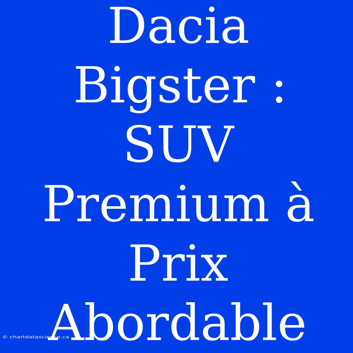 Dacia Bigster : SUV Premium À Prix Abordable