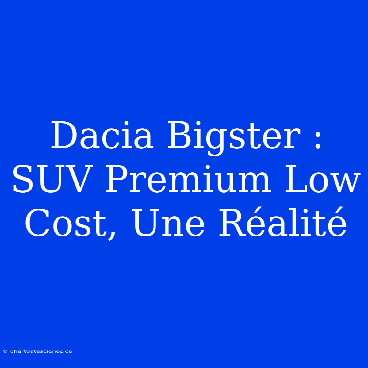 Dacia Bigster : SUV Premium Low Cost, Une Réalité