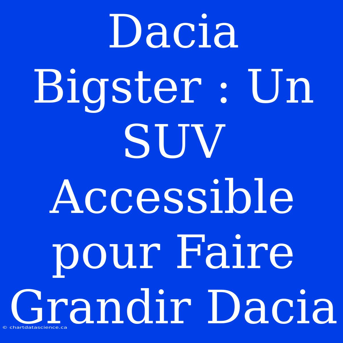 Dacia Bigster : Un SUV Accessible Pour Faire Grandir Dacia