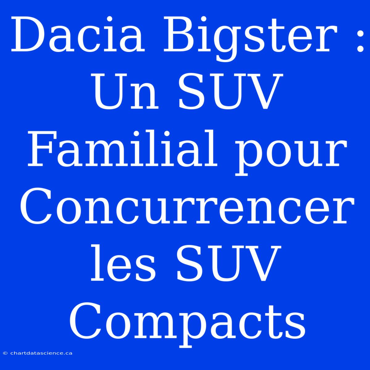 Dacia Bigster : Un SUV Familial Pour Concurrencer Les SUV Compacts