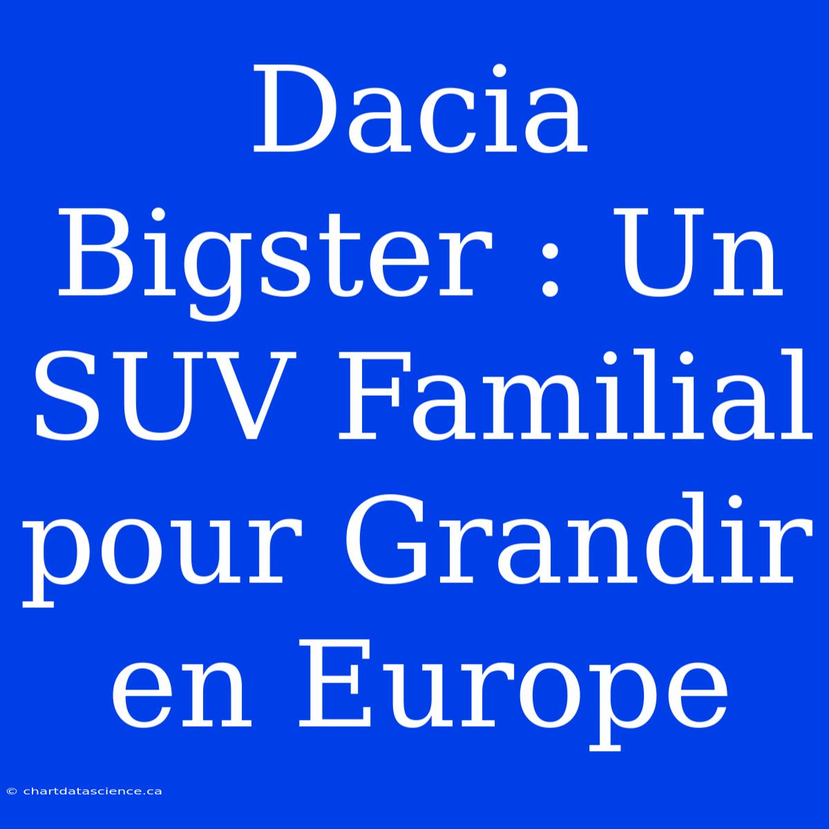 Dacia Bigster : Un SUV Familial Pour Grandir En Europe