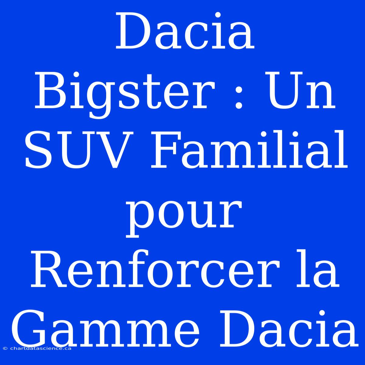 Dacia Bigster : Un SUV Familial Pour Renforcer La Gamme Dacia