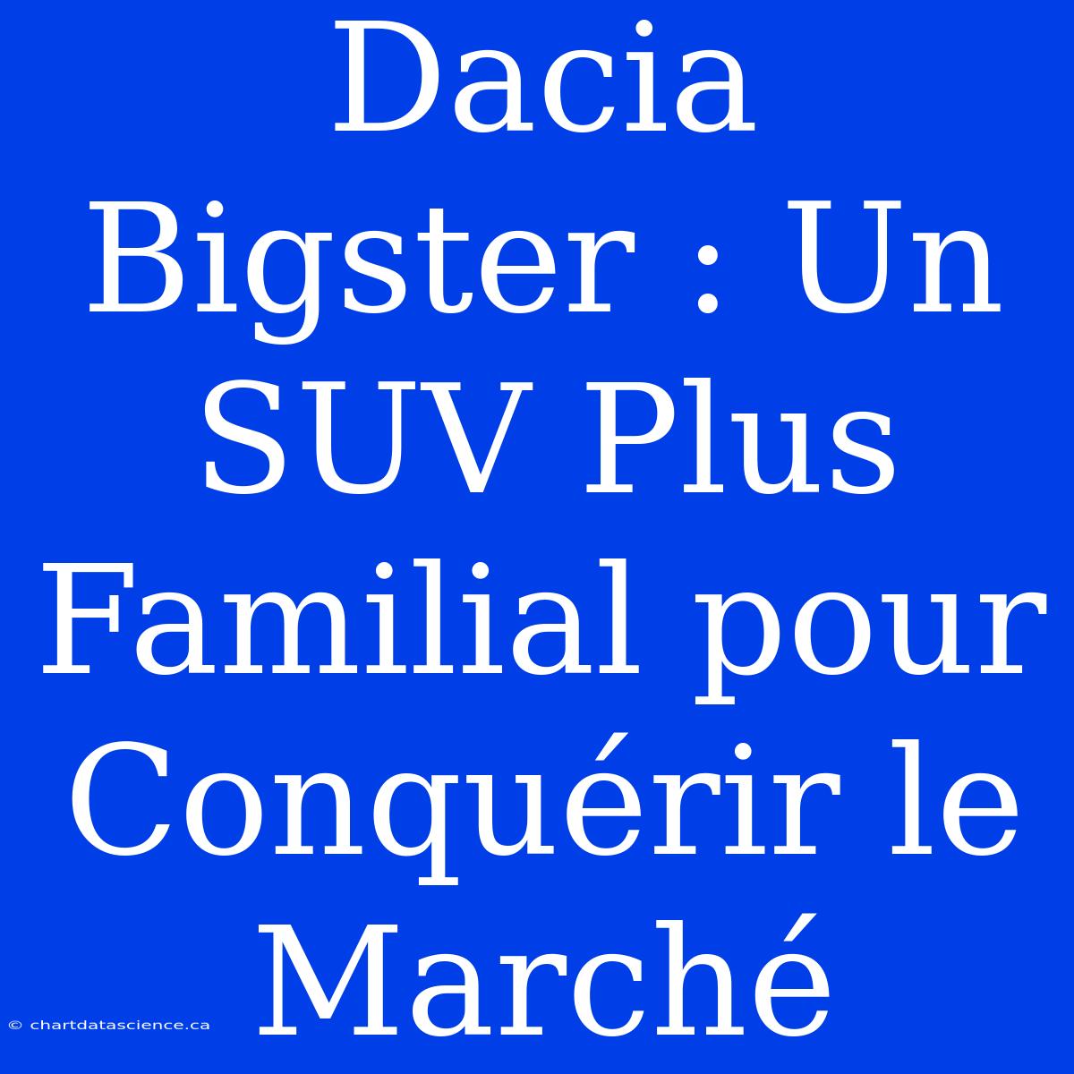 Dacia Bigster : Un SUV Plus Familial Pour Conquérir Le Marché