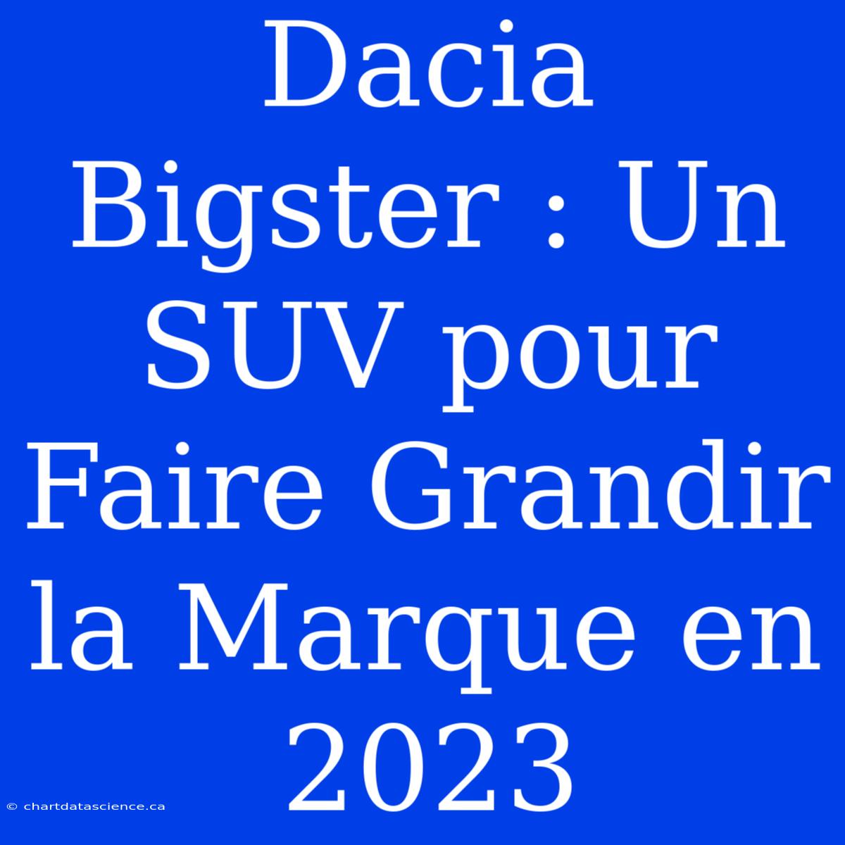 Dacia Bigster : Un SUV Pour Faire Grandir La Marque En 2023