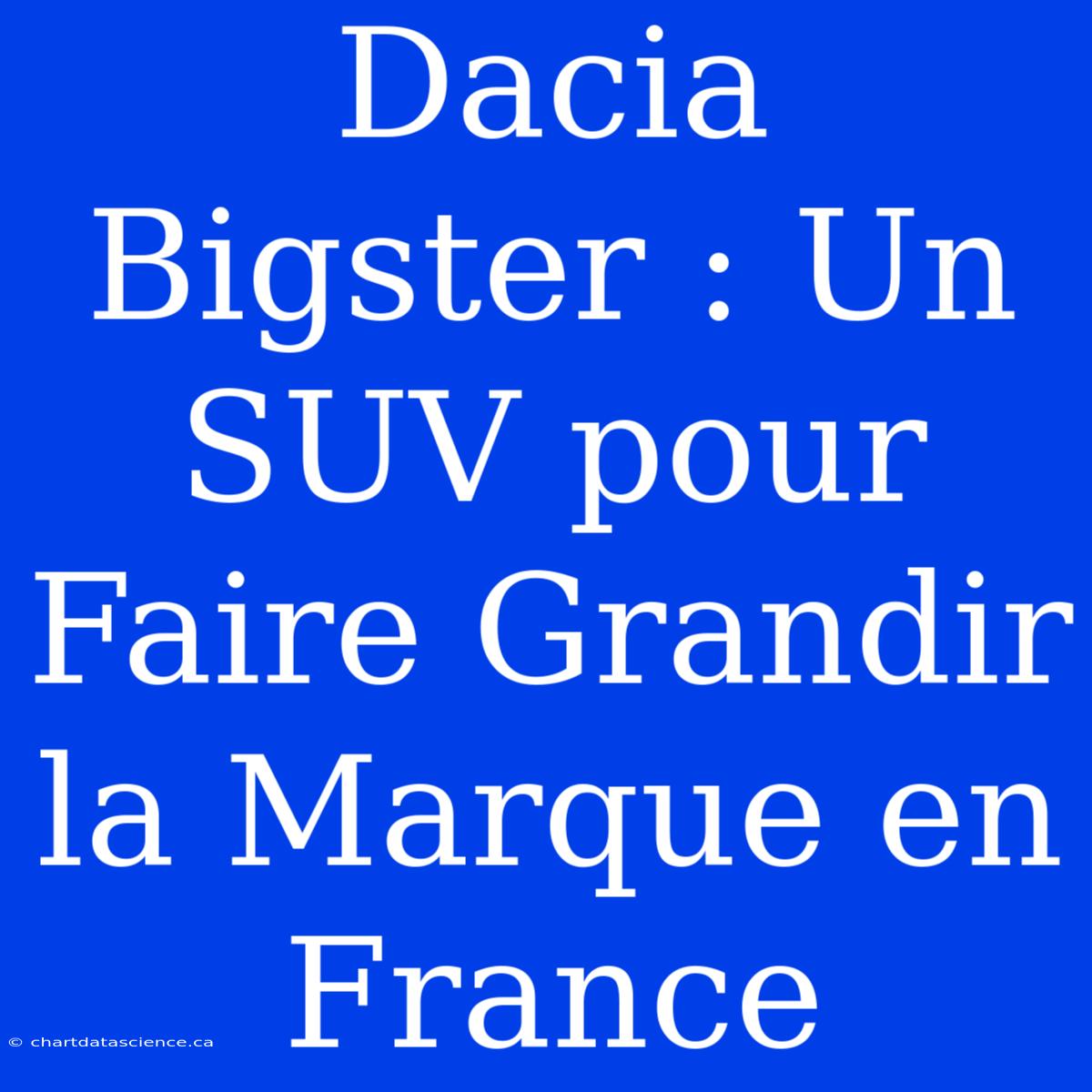 Dacia Bigster : Un SUV Pour Faire Grandir La Marque En France