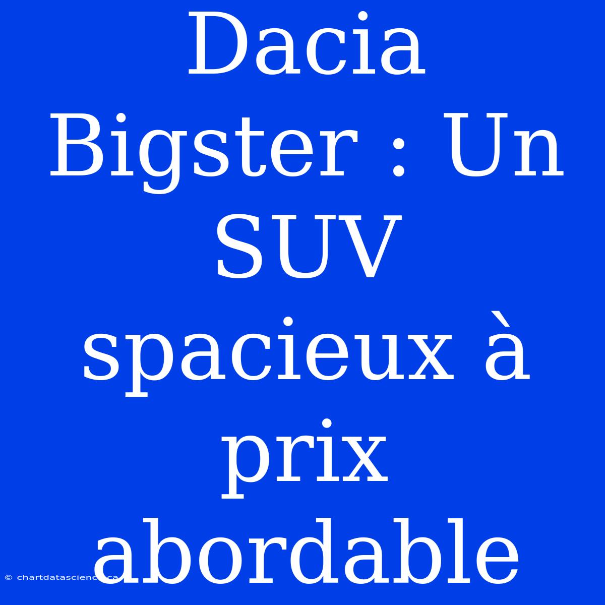 Dacia Bigster : Un SUV Spacieux À Prix Abordable