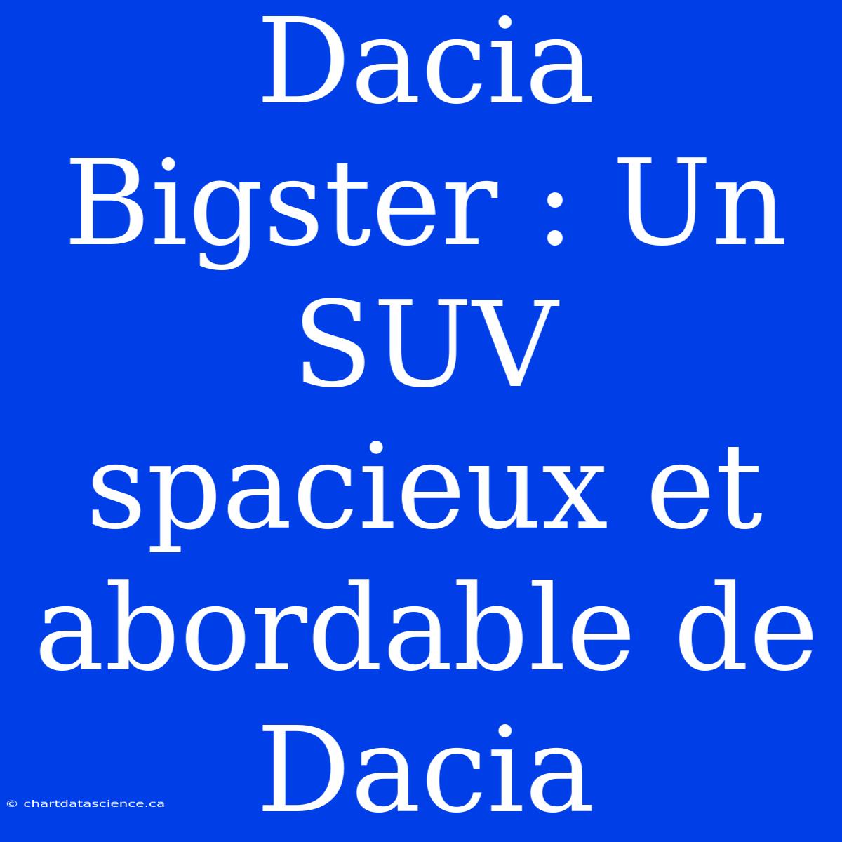 Dacia Bigster : Un SUV Spacieux Et Abordable De Dacia