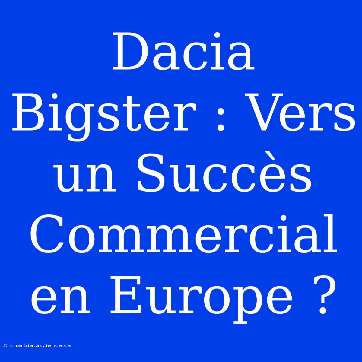 Dacia Bigster : Vers Un Succès Commercial En Europe ?