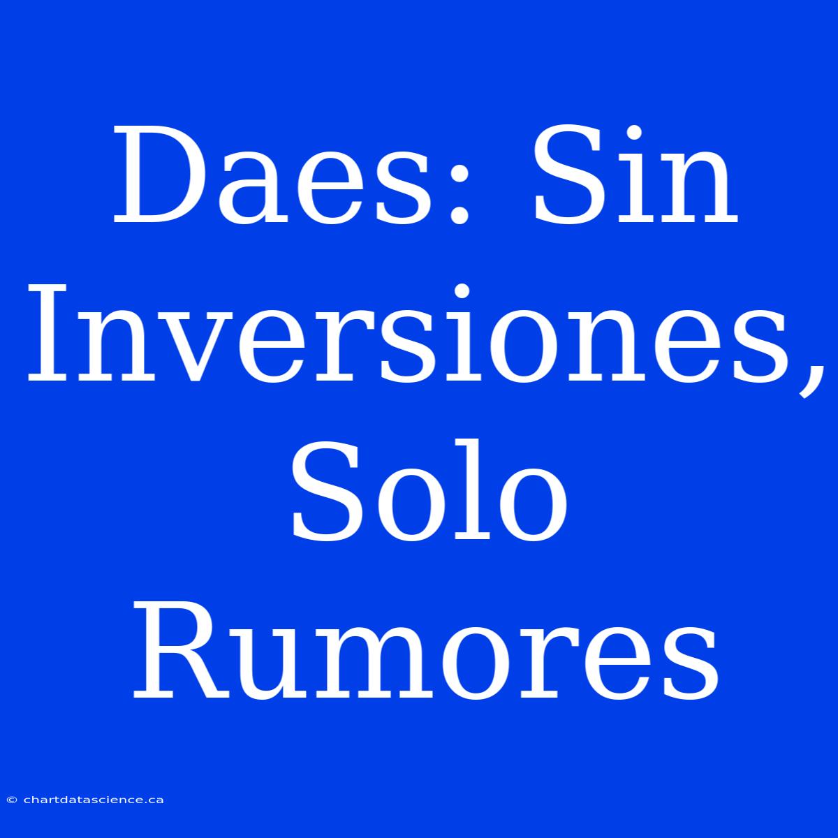 Daes: Sin Inversiones, Solo Rumores