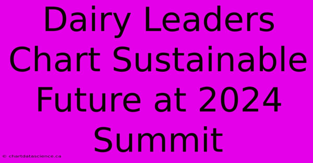 Dairy Leaders Chart Sustainable Future At 2024 Summit 