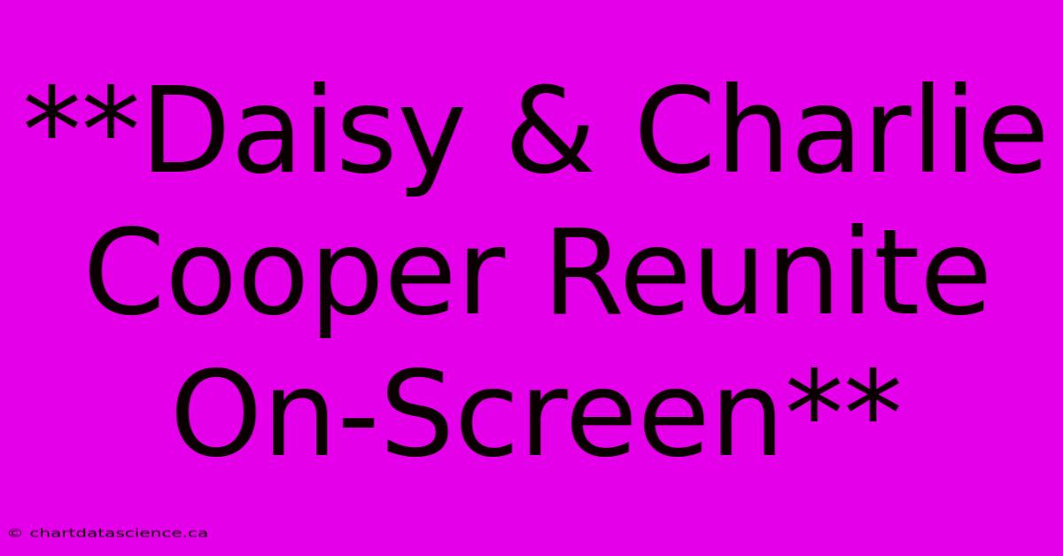 **Daisy & Charlie Cooper Reunite On-Screen** 