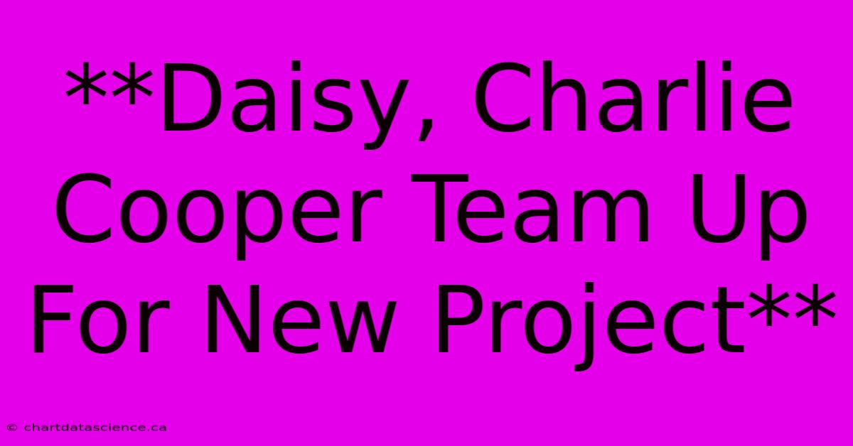 **Daisy, Charlie Cooper Team Up For New Project**