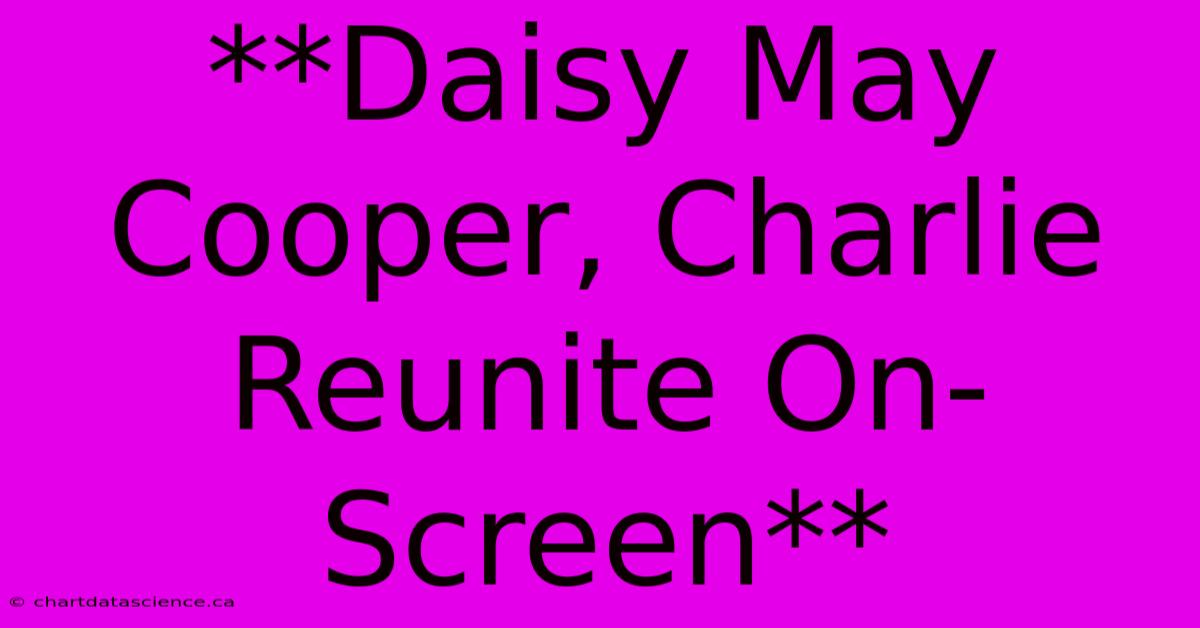 **Daisy May Cooper, Charlie Reunite On-Screen**