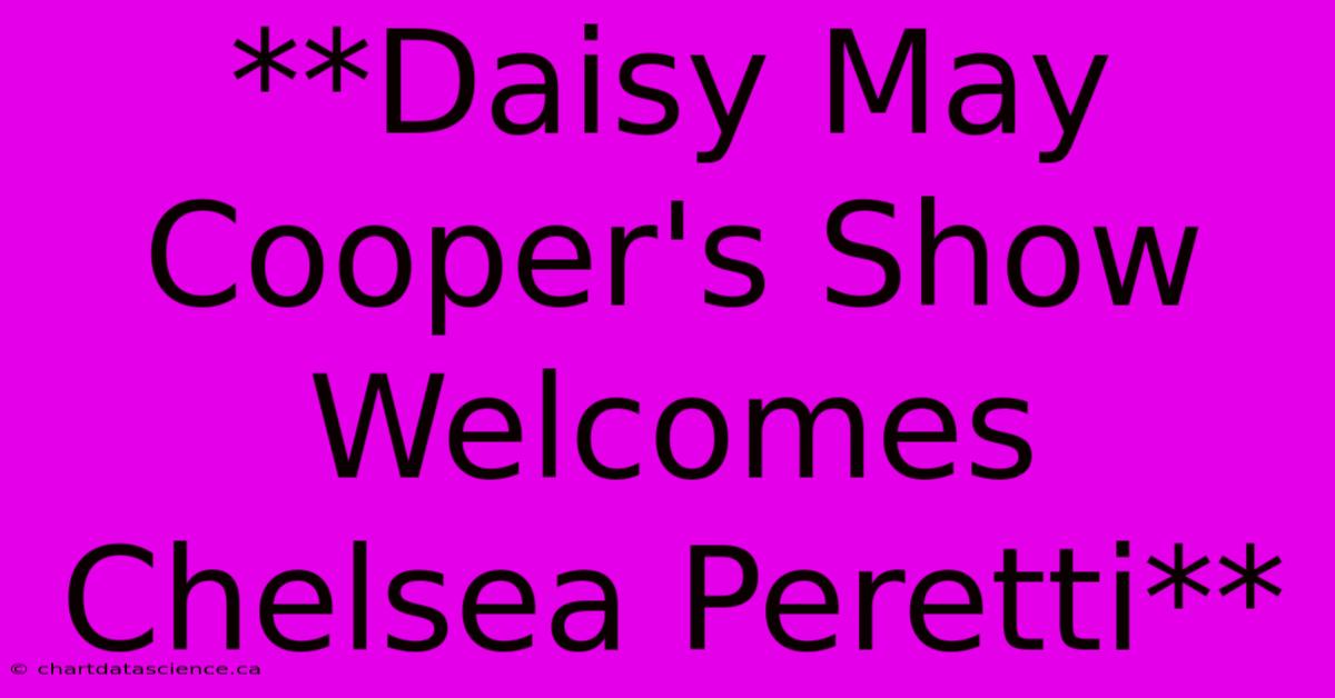 **Daisy May Cooper's Show Welcomes Chelsea Peretti**