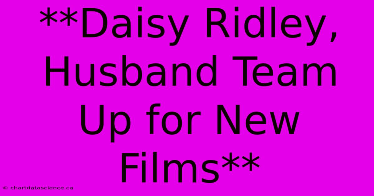 **Daisy Ridley, Husband Team Up For New Films**