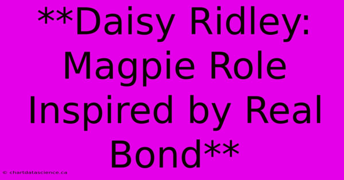 **Daisy Ridley: Magpie Role Inspired By Real Bond**