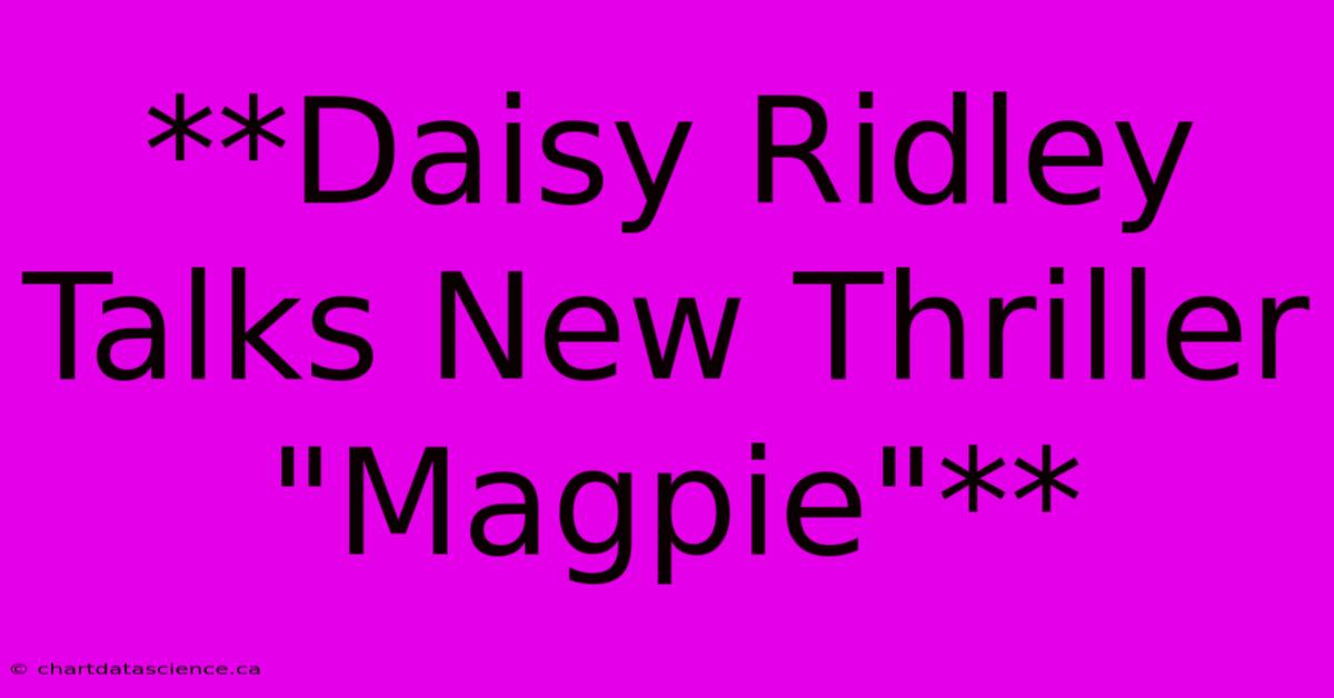 **Daisy Ridley Talks New Thriller 