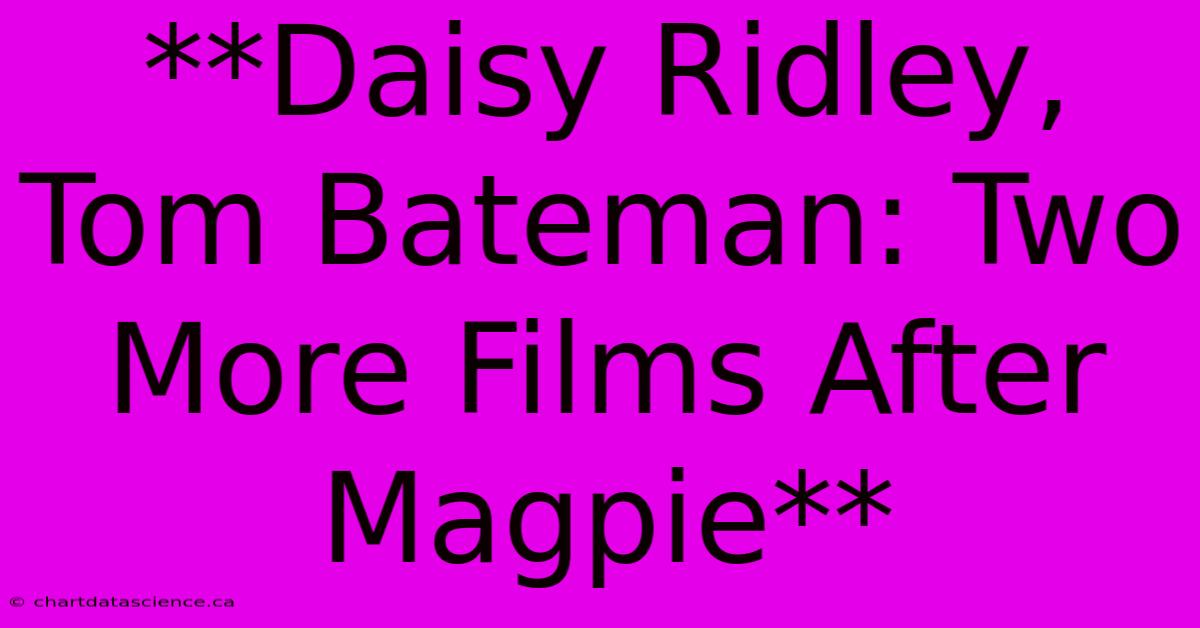 **Daisy Ridley, Tom Bateman: Two More Films After Magpie** 