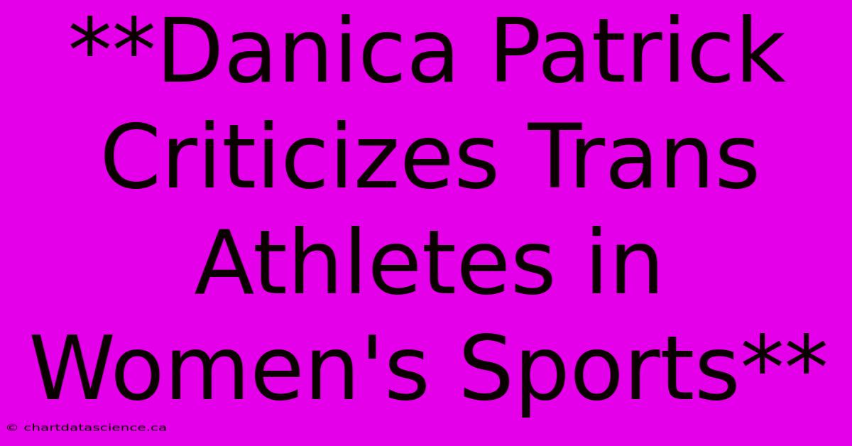 **Danica Patrick Criticizes Trans Athletes In Women's Sports**