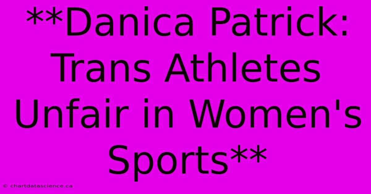 **Danica Patrick: Trans Athletes Unfair In Women's Sports**