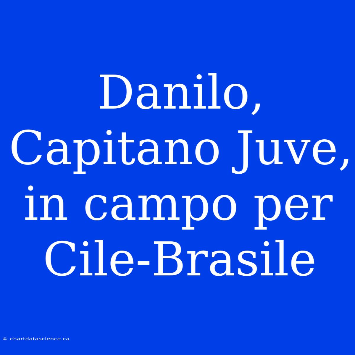 Danilo, Capitano Juve, In Campo Per Cile-Brasile