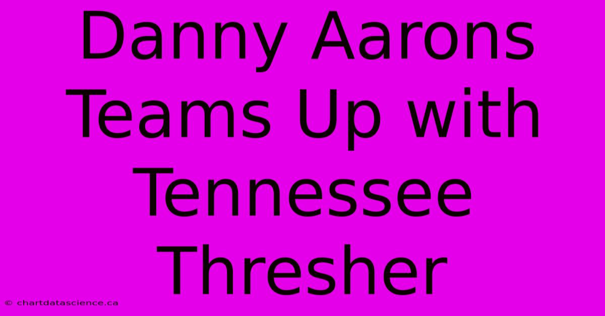 Danny Aarons Teams Up With Tennessee Thresher