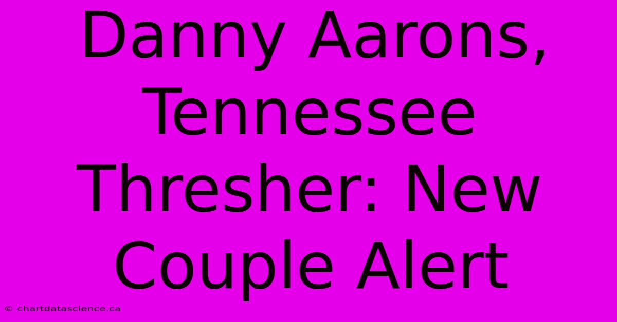 Danny Aarons, Tennessee Thresher: New Couple Alert