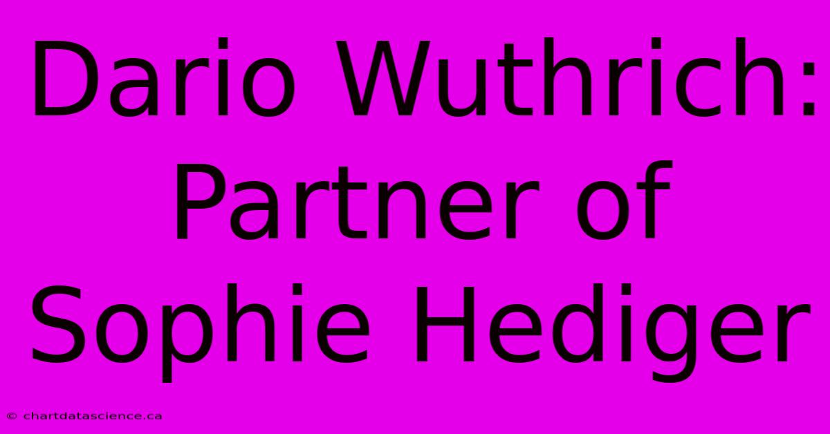 Dario Wuthrich: Partner Of Sophie Hediger