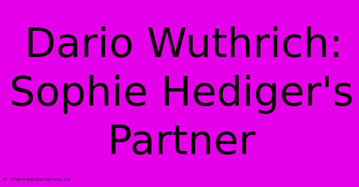 Dario Wuthrich: Sophie Hediger's Partner