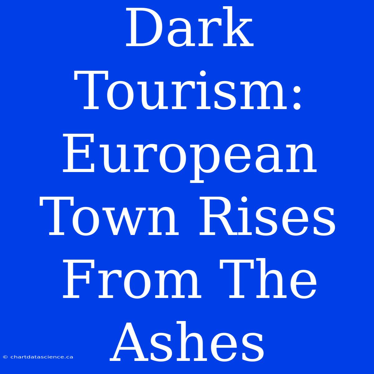 Dark Tourism: European Town Rises From The Ashes