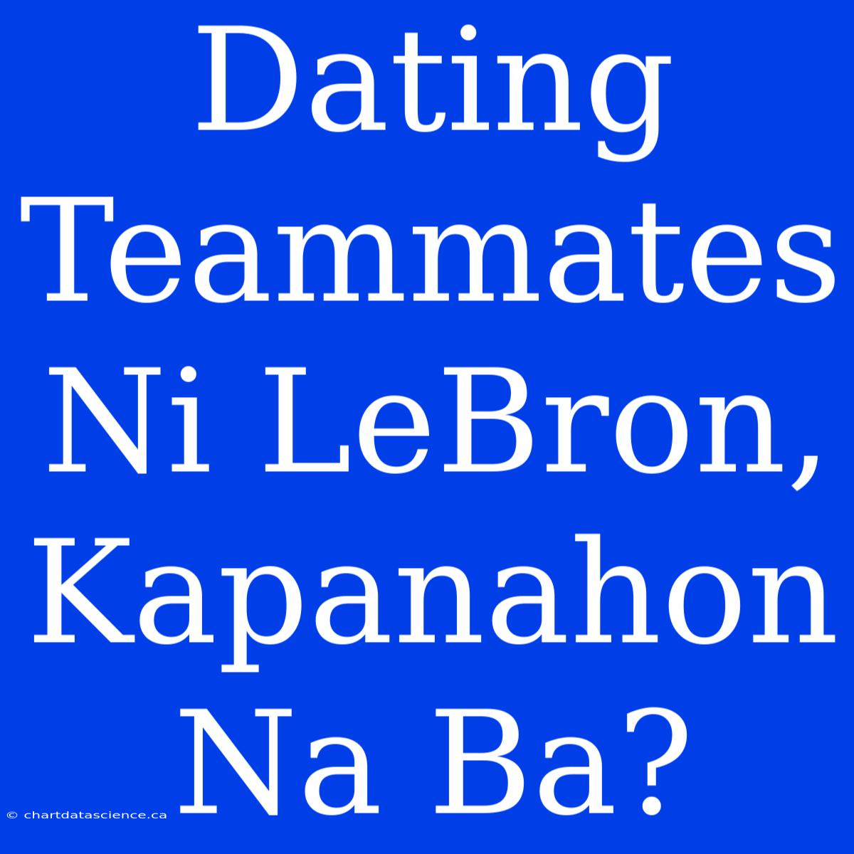 Dating Teammates Ni LeBron, Kapanahon Na Ba?