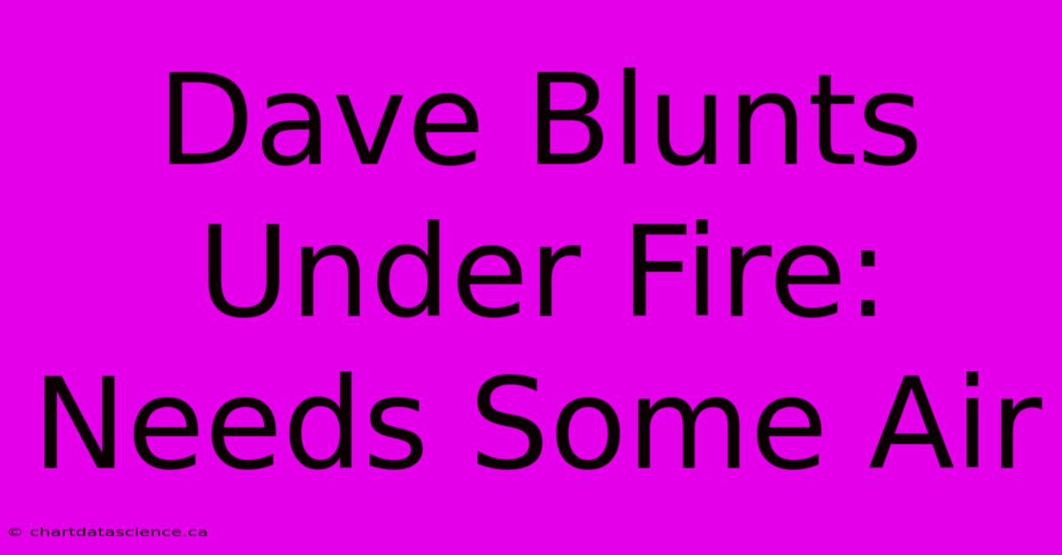 Dave Blunts Under Fire: Needs Some Air