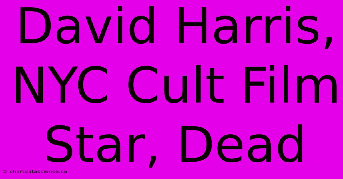 David Harris, NYC Cult Film Star, Dead