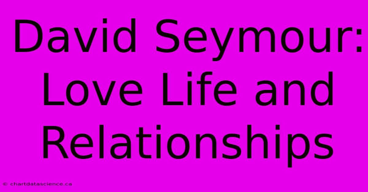 David Seymour: Love Life And Relationships