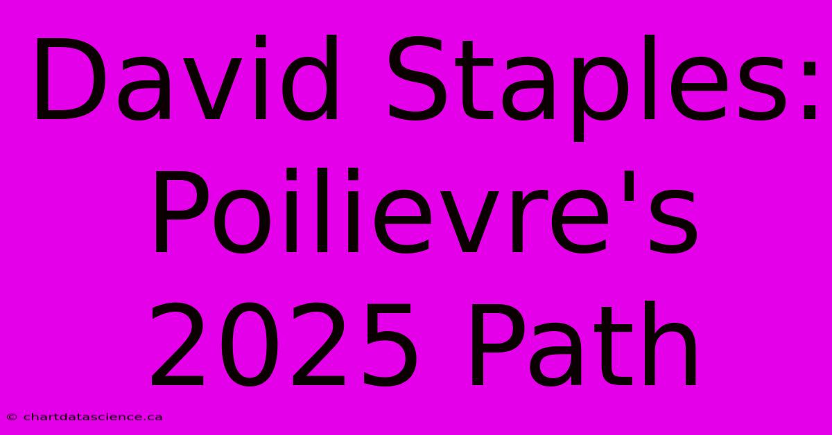 David Staples: Poilievre's 2025 Path