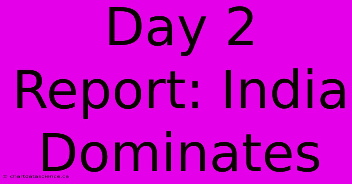 Day 2 Report: India Dominates