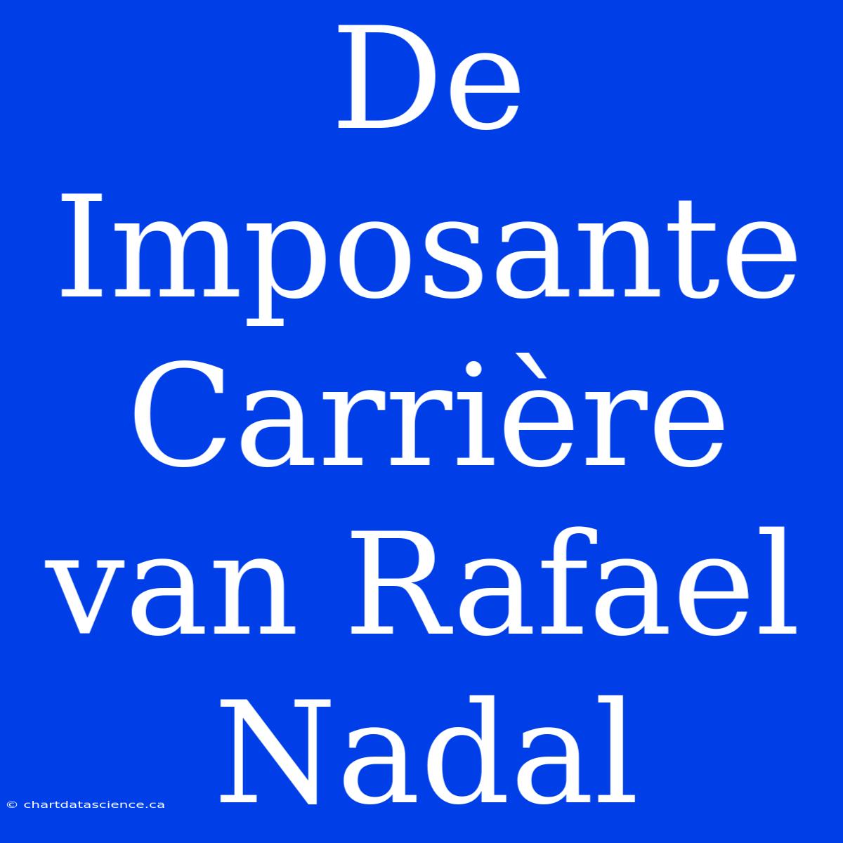 De Imposante Carrière Van Rafael Nadal