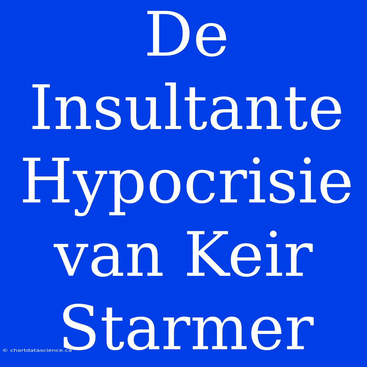 De Insultante Hypocrisie Van Keir Starmer