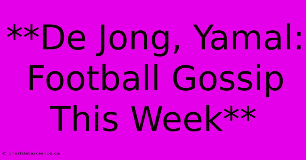 **De Jong, Yamal: Football Gossip This Week**