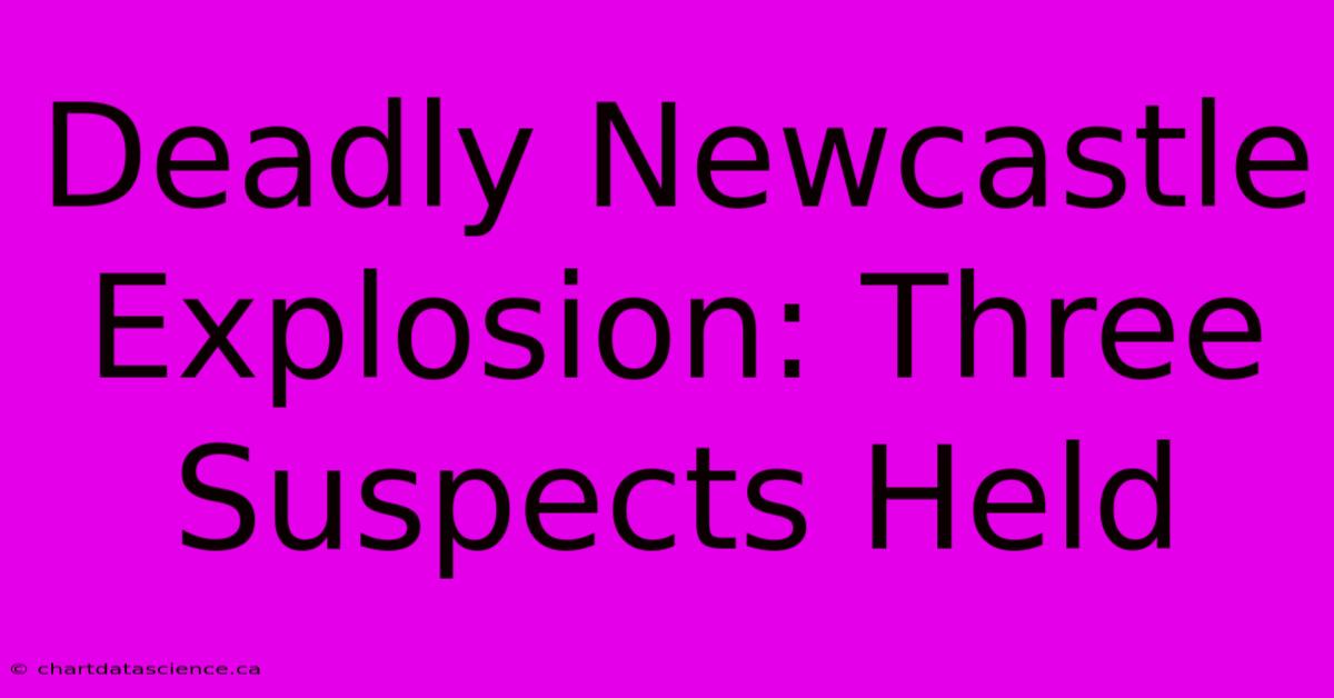 Deadly Newcastle Explosion: Three Suspects Held