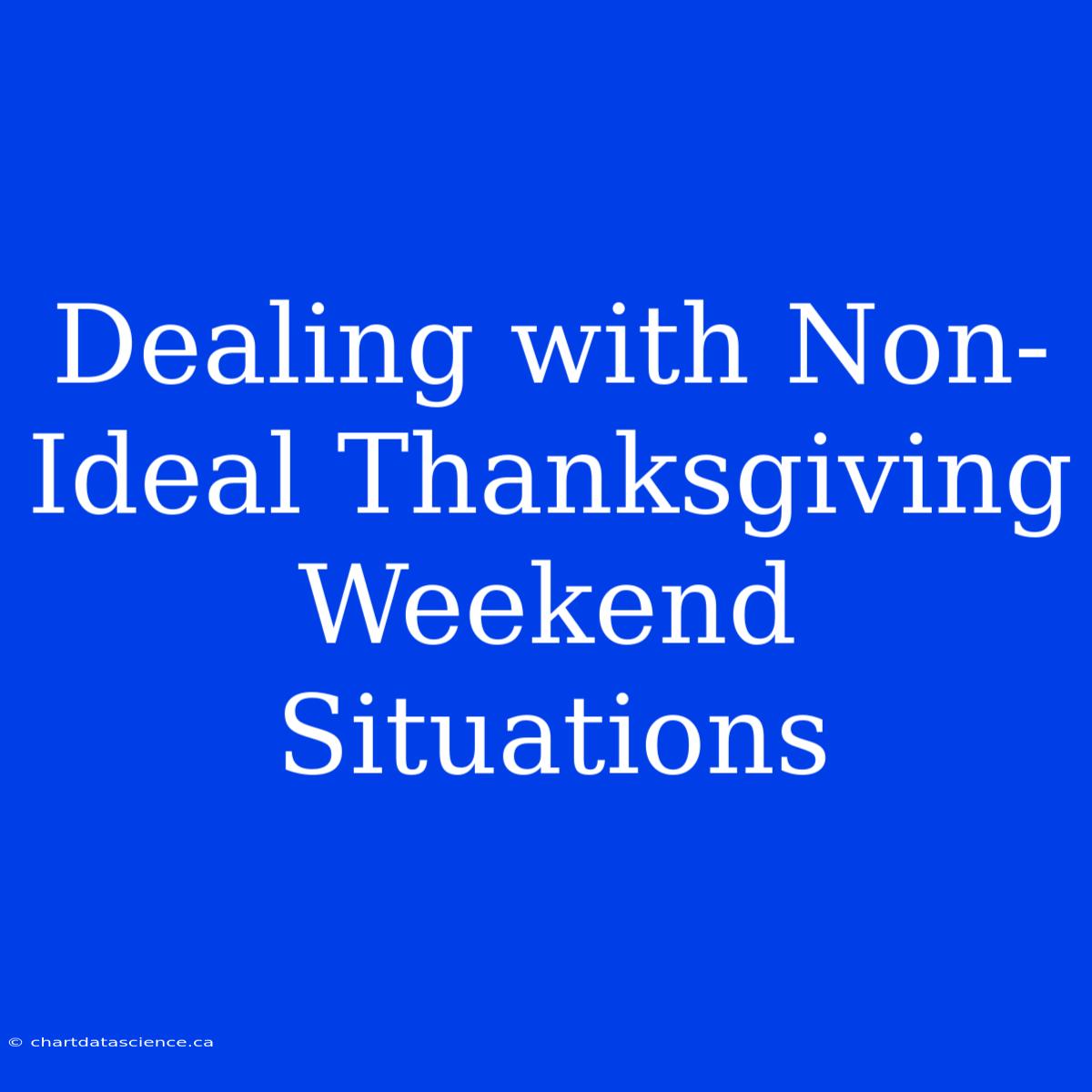 Dealing With Non-Ideal Thanksgiving Weekend Situations