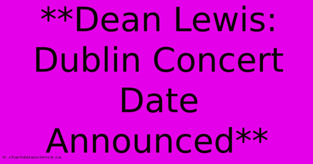 **Dean Lewis: Dublin Concert Date Announced**