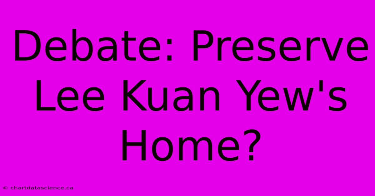 Debate: Preserve Lee Kuan Yew's Home?