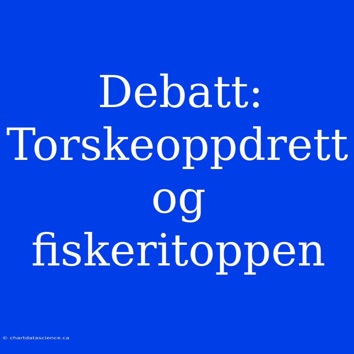 Debatt: Torskeoppdrett Og Fiskeritoppen