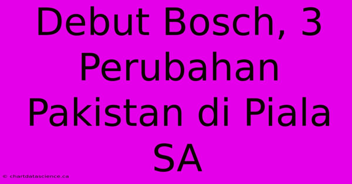 Debut Bosch, 3 Perubahan Pakistan Di Piala SA