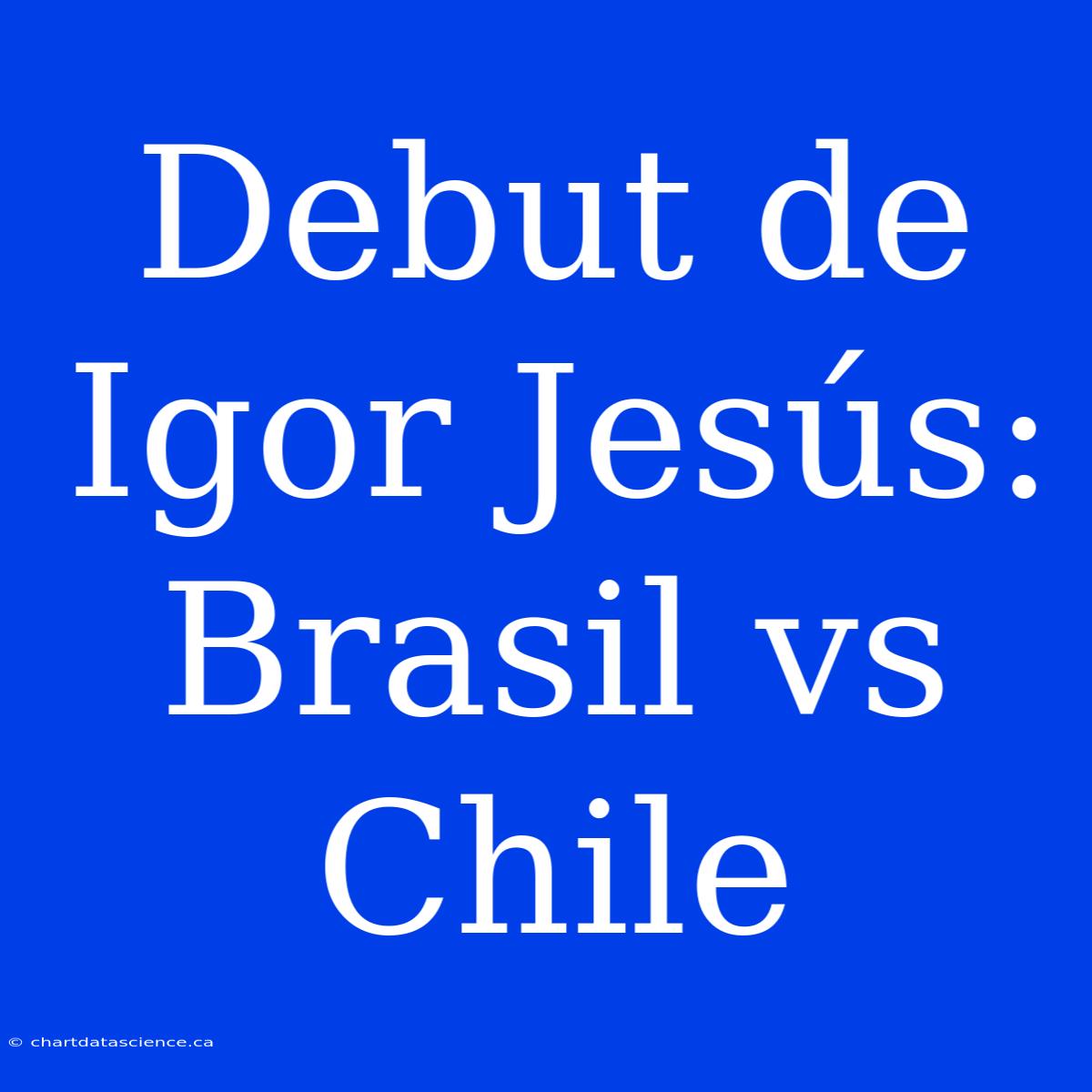 Debut De Igor Jesús: Brasil Vs Chile